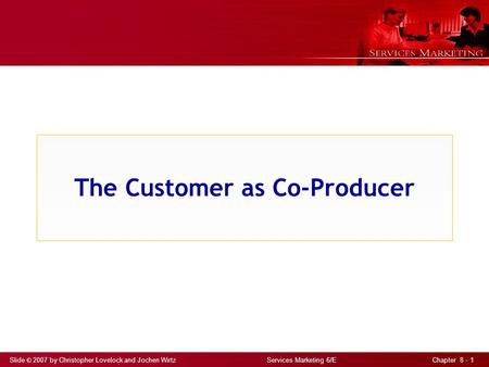 Slide © 2007 by Christopher Lovelock and Jochen Wirtz Services Marketing 6/E Chapter 8 - 1 The Customer as Co-Producer.