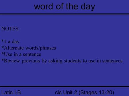 Latin i-B clc Unit 2 (Stages 13-20) word of the day NOTES: *1 a day *Alternate words/phrases *Use in a sentence *Review previous by asking students to.