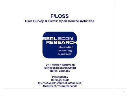 1 F/LOSS User Survey & Firms‘ Open Source Activities Dr. Thorsten Wichmann Berlecon Research GmbH Berlin, Germany Presented by Ruediger Glott, International.