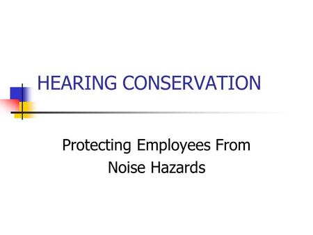 HEARING CONSERVATION Protecting Employees From Noise Hazards.