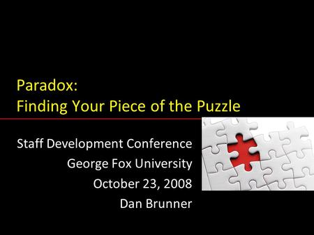 Paradox: Finding Your Piece of the Puzzle Staff Development Conference George Fox University October 23, 2008 Dan Brunner Staff Development Conference.