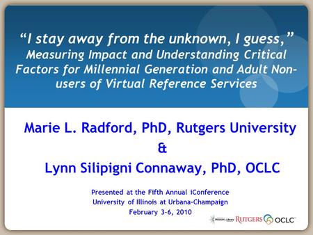 Marie L. Radford, PhD, Rutgers University & Lynn Silipigni Connaway, PhD, OCLC Presented at the Fifth Annual iConference University of Illinois at Urbana-Champaign.