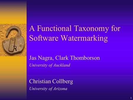 1 A Functional Taxonomy for Software Watermarking Jas Nagra, Clark Thomborson University of Auckland Christian Collberg University of Arizona.