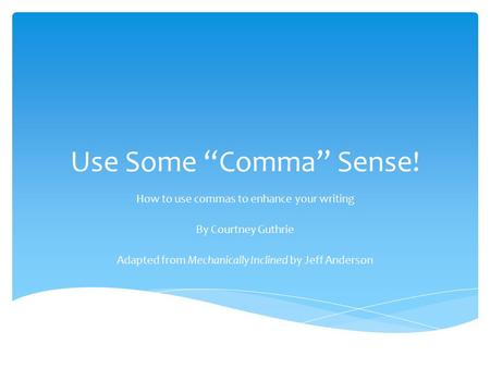 Use Some “Comma” Sense! How to use commas to enhance your writing By Courtney Guthrie Adapted from Mechanically Inclined by Jeff Anderson.