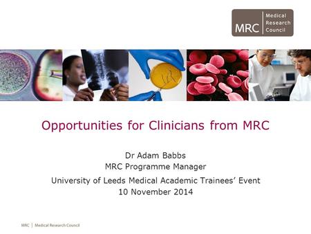 Opportunities for Clinicians from MRC Dr Adam Babbs MRC Programme Manager University of Leeds Medical Academic Trainees’ Event 10 November 2014.