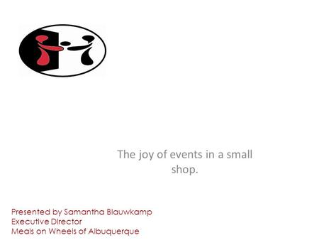 IF YOU PLAN IT, WILL THEY GIVE? The joy of events in a small shop. Presented by Samantha Blauwkamp Executive Director Meals on Wheels of Albuquerque.