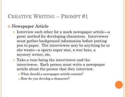 C REATIVE W RITING – P ROMPT #1 Newspaper Article Interview each other for a mock newspaper article---a great method for developing characters. Interviewer.