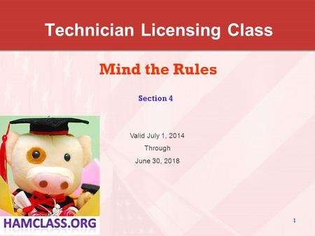 1 Technician Licensing Class Mind the Rules Section 4 Valid July 1, 2014 Through June 30, 2018.
