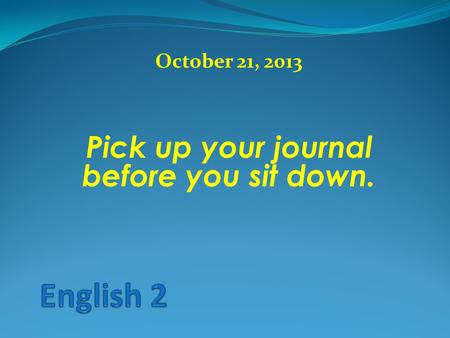 October 21, 2013 Pick up your journal before you sit down.