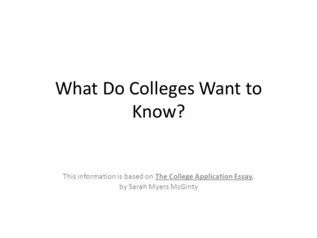 What Do Colleges Want to Know? This information is based on The College Application Essay, by Sarah Myers McGinty.