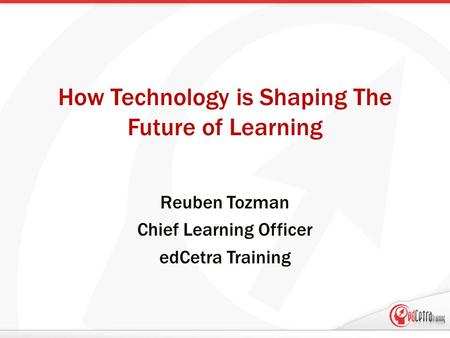 How Technology is Shaping The Future of Learning Reuben Tozman Chief Learning Officer edCetra Training.