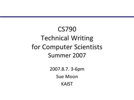 CS790 Technical Writing for Computer Scientists Summer 2007 2007.8.7. 3-6pm Sue Moon KAIST.