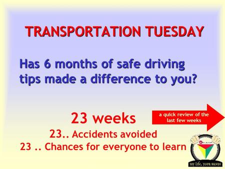 Transportation Tuesday TRANSPORTATION TUESDAY Has 6 months of safe driving tips made a difference to you? 23 weeks 23.. Accidents avoided 23.. Chances.