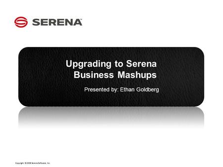 Copyright ©2008 Serena Software, Inc. Click to edit Master subtitle style CLICK TO EDIT MASTER OPTION 1 Upgrading to Serena Business Mashups Presented.
