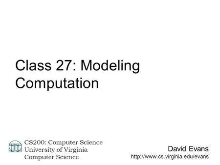 David Evans  CS200: Computer Science University of Virginia Computer Science Class 27: Modeling Computation.