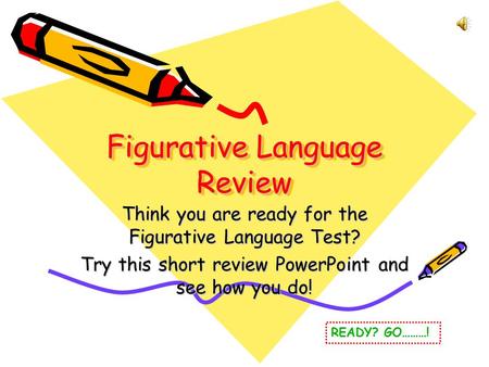 Figurative Language Review Think you are ready for the Figurative Language Test? Try this short review PowerPoint and see how you do! READY? GO………!