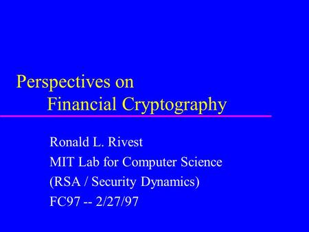 Perspectives on Financial Cryptography Ronald L. Rivest MIT Lab for Computer Science (RSA / Security Dynamics) FC97 -- 2/27/97.