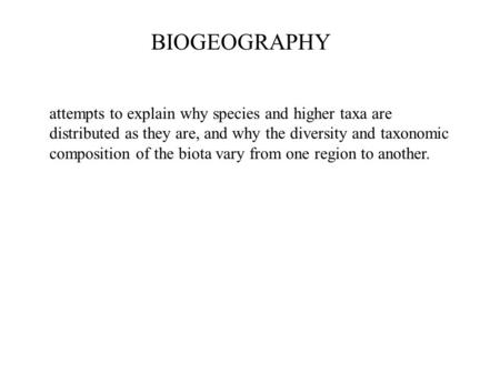 BIOGEOGRAPHY attempts to explain why species and higher taxa are distributed as they are, and why the diversity and taxonomic composition of the biota.