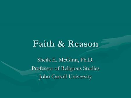 Faith & Reason Sheila E. McGinn, Ph.D. Professor of Religious Studies John Carroll University.