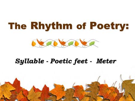 The Rhythm of Poetry: Syllable - Poetic feet - Meter.