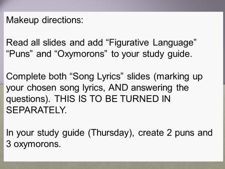 Makeup directions: Read all slides and add “Figurative Language” “Puns” and “Oxymorons” to your study guide. Complete both “Song Lyrics” slides (marking.