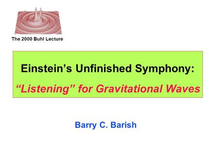 The 2000 Buhl Lecture Einstein’s Unfinished Symphony: “Listening” for Gravitational Waves Barry C. Barish.