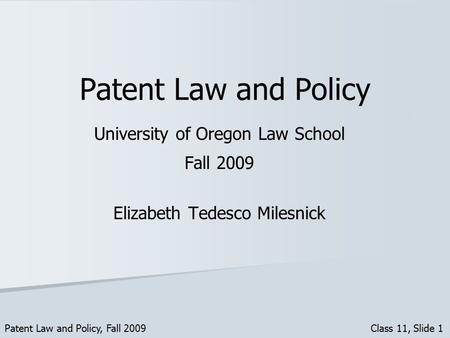 Patent Law and Policy University of Oregon Law School Fall 2009 Elizabeth Tedesco Milesnick Patent Law and Policy, Fall 2009 Class 11, Slide 1.