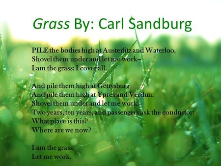 Grass By: Carl Sandburg PILE the bodies high at Austerlitz and Waterloo, Shovel them under and let me work-- I am the grass; I cover all. And pile them.