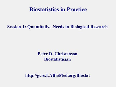 Biostatistics in Practice Peter D. Christenson Biostatistician  Session 1: Quantitative Needs in Biological Research.