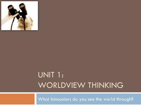 UNIT 1: WORLDVIEW THINKING What binoculars do you see the world through?