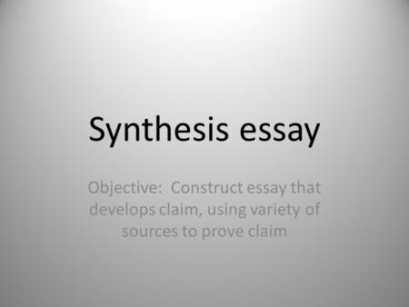 Synthesis essay Objective: Construct essay that develops claim, using variety of sources to prove claim.