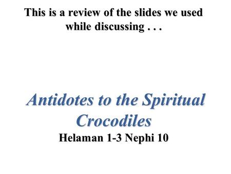 This is a review of the slides we used while discussing... Antidotes to the Spiritual Crocodiles Helaman 1-3 Nephi 10.