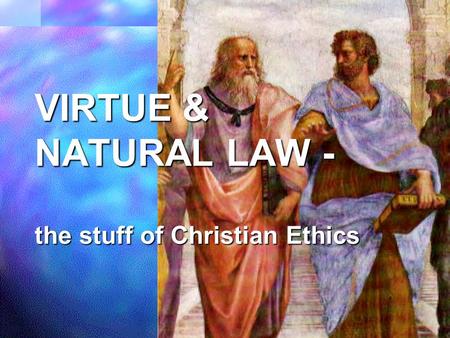 VIRTUE & NATURAL LAW - the stuff of Christian Ethics.