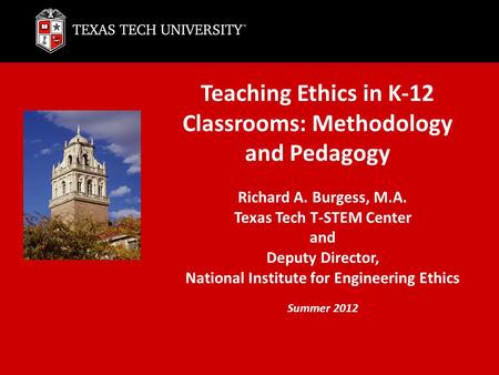 Teaching Ethics in K-12 Classrooms: Methodology and Pedagogy Richard A. Burgess, M.A. Texas Tech T-STEM Center and Deputy Director, National Institute.