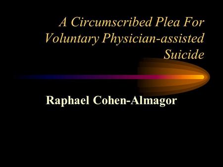 A Circumscribed Plea For Voluntary Physician-assisted Suicide Raphael Cohen-Almagor.