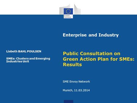 Enterprise and Industry Public Consultation on Green Action Plan for SMEs: Results SME Envoy Network Munich, 11.03.2014 Lisbeth BAHL POULSEN SMEs: Clusters.