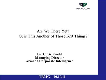 TRMG – 10.10.11 Dr. Chris Kuehl Managing Director Armada Corporate Intelligence Are We There Yet? Or is This Another of Those I-29 Things?