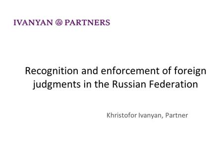 Recognition and enforcement of foreign judgments in the Russian Federation Khristofor Ivanyan, Partner.