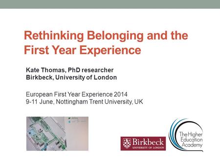 Rethinking Belonging and the First Year Experience Kate Thomas, PhD researcher Birkbeck, University of London European First Year Experience 2014 9-11.