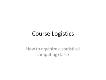 Course Logistics How to organize a statistical computing class?