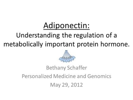 Adiponectin: Understanding the regulation of a metabolically important protein hormone. Bethany Schaffer Personalized Medicine and Genomics May 29, 2012.