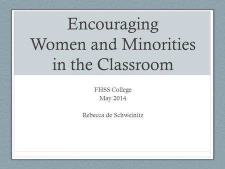Encouraging Women and Minorities in the Classroom FHSS College May 2014 Rebecca de Schweinitz.