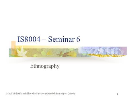 IS8004 – Seminar 6 Ethnography Much of the material here is drawn or expanded from Myers (1999) 1.