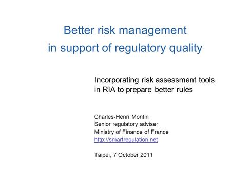 Better risk management in support of regulatory quality Incorporating risk assessment tools in RIA to prepare better rules Charles-Henri Montin Senior.