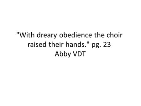 With dreary obedience the choir raised their hands. pg. 23 Abby VDT