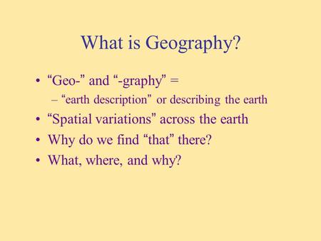 What is Geography? “Geo-” and “-graphy” = –“earth description” or describing the earth “Spatial variations” across the earth Why do we find “that” there?