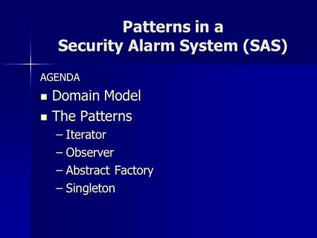 Patterns in a Security Alarm System (SAS) AGENDA Domain Model Domain Model The Patterns The Patterns –Iterator –Observer –Abstract Factory –Singleton.