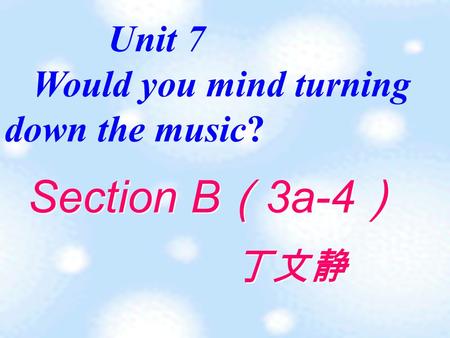 Unit 7 Would you mind turning down the music? Section B （ 3a-4 ） 丁文静.