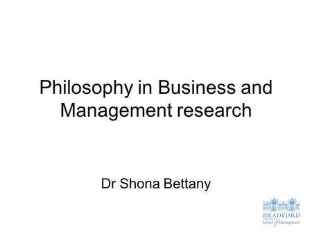 Philosophy in Business and Management research Dr Shona Bettany.