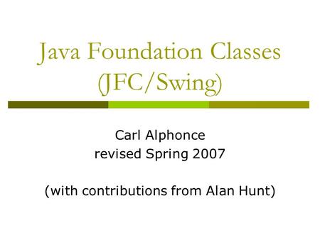Java Foundation Classes (JFC/Swing) Carl Alphonce revised Spring 2007 (with contributions from Alan Hunt)